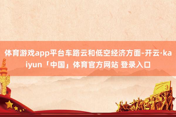 体育游戏app平台车路云和低空经济方面-开云·kaiyun「中国」体育官方网站 登录入口
