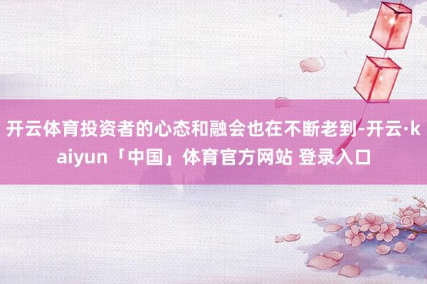 开云体育投资者的心态和融会也在不断老到-开云·kaiyun「中国」体育官方网站 登录入口