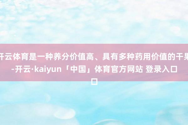 开云体育是一种养分价值高、具有多种药用价值的干果-开云·kaiyun「中国」体育官方网站 登录入口