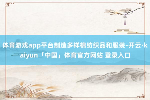 体育游戏app平台制造多样棉纺织品和服装-开云·kaiyun「中国」体育官方网站 登录入口