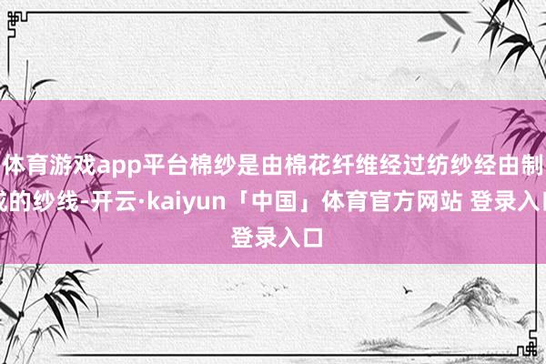 体育游戏app平台棉纱是由棉花纤维经过纺纱经由制成的纱线-开云·kaiyun「中国」体育官方网站 登录入口