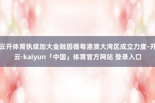 云开体育执续加大金融因循粤港澳大湾区成立力度-开云·kaiyun「中国」体育官方网站 登录入口