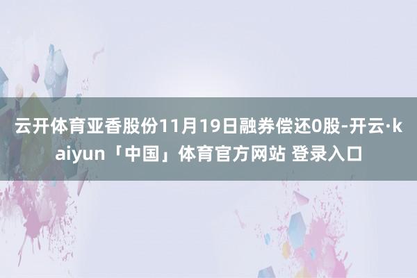 云开体育亚香股份11月19日融券偿还0股-开云·kaiyun「中国」体育官方网站 登录入口