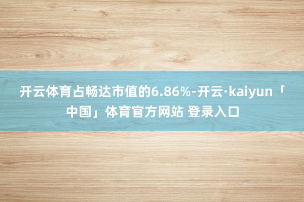 开云体育占畅达市值的6.86%-开云·kaiyun「中国」体育官方网站 登录入口