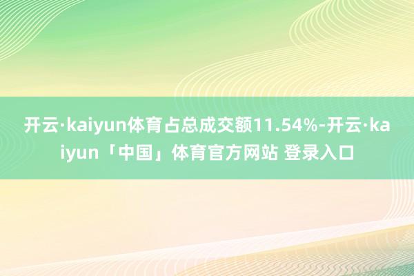开云·kaiyun体育占总成交额11.54%-开云·kaiyun「中国」体育官方网站 登录入口
