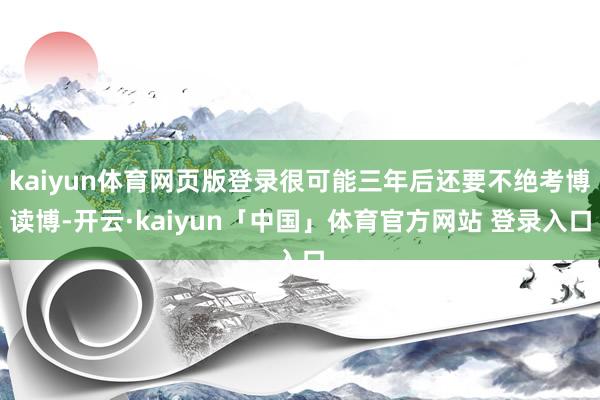 kaiyun体育网页版登录很可能三年后还要不绝考博读博-开云·kaiyun「中国」体育官方网站 登录入口