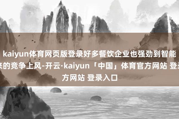 kaiyun体育网页版登录好多餐饮企业也强劲到智能化带来的竞争上风-开云·kaiyun「中国」体育官方网站 登录入口