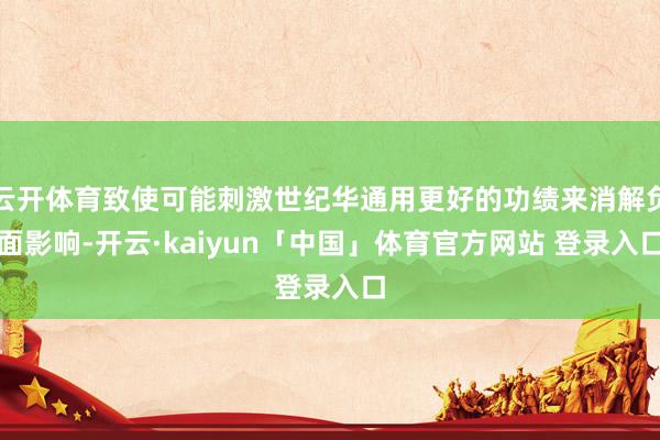 云开体育致使可能刺激世纪华通用更好的功绩来消解负面影响-开云·kaiyun「中国」体育官方网站 登录入口
