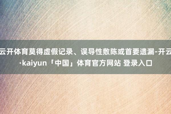 云开体育莫得虚假记录、误导性敷陈或首要遗漏-开云·kaiyun「中国」体育官方网站 登录入口