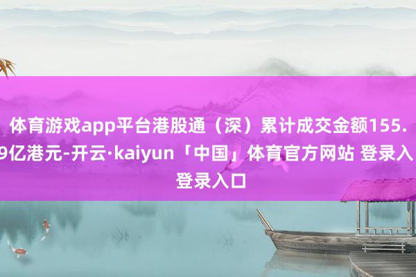 体育游戏app平台港股通（深）累计成交金额155.89亿港元-开云·kaiyun「中国」体育官方网站 登录入口