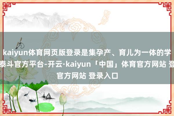 kaiyun体育网页版登录是集孕产、育儿为一体的学问科普泰斗官方平台-开云·kaiyun「中国」体育官方网站 登录入口