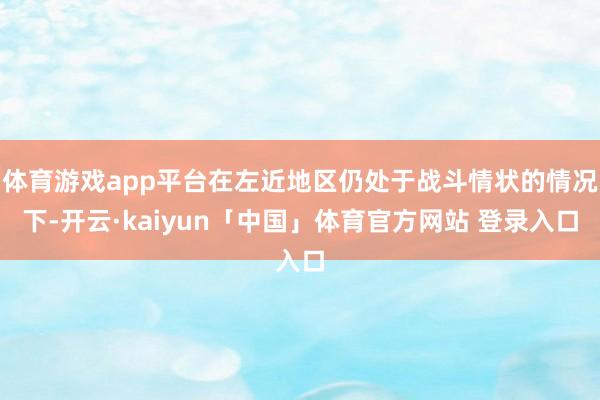 体育游戏app平台在左近地区仍处于战斗情状的情况下-开云·kaiyun「中国」体育官方网站 登录入口