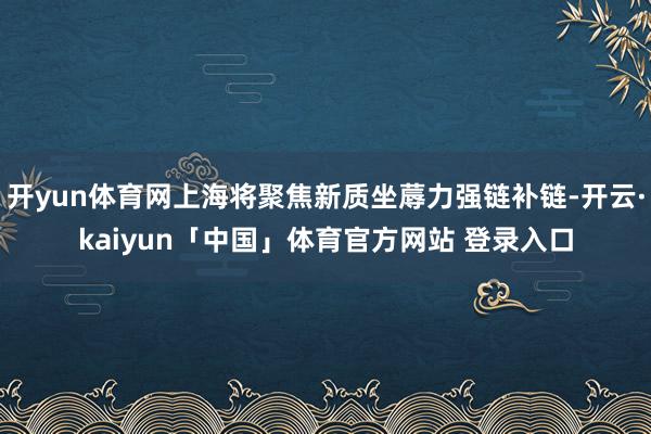 开yun体育网上海将聚焦新质坐蓐力强链补链-开云·kaiyun「中国」体育官方网站 登录入口