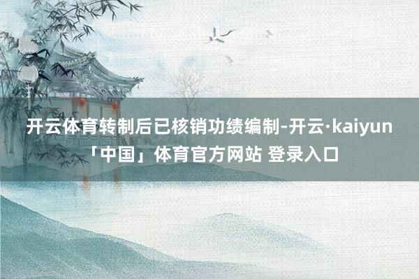 开云体育转制后已核销功绩编制-开云·kaiyun「中国」体育官方网站 登录入口