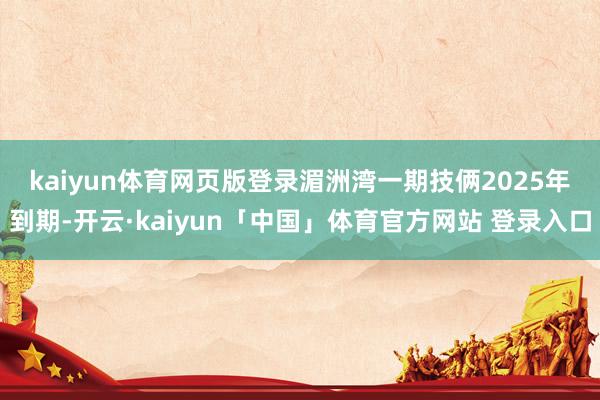 kaiyun体育网页版登录　　湄洲湾一期技俩2025年到期-开云·kaiyun「中国」体育官方网站 登录入口