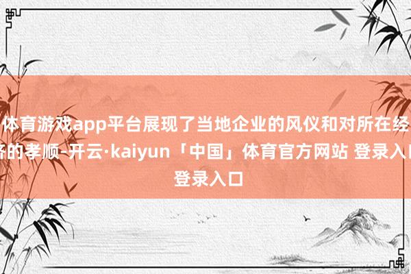 体育游戏app平台展现了当地企业的风仪和对所在经济的孝顺-开云·kaiyun「中国」体育官方网站 登录入口