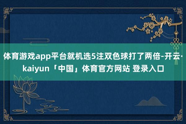 体育游戏app平台就机选5注双色球打了两倍-开云·kaiyun「中国」体育官方网站 登录入口