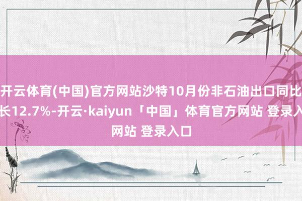 开云体育(中国)官方网站沙特10月份非石油出口同比增长12.7%-开云·kaiyun「中国」体育官方网站 登录入口