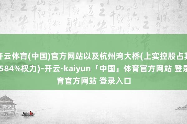 开云体育(中国)官方网站以及杭州湾大桥(上实控股占其23.0584%权力)-开云·kaiyun「中国」体育官方网站 登录入口