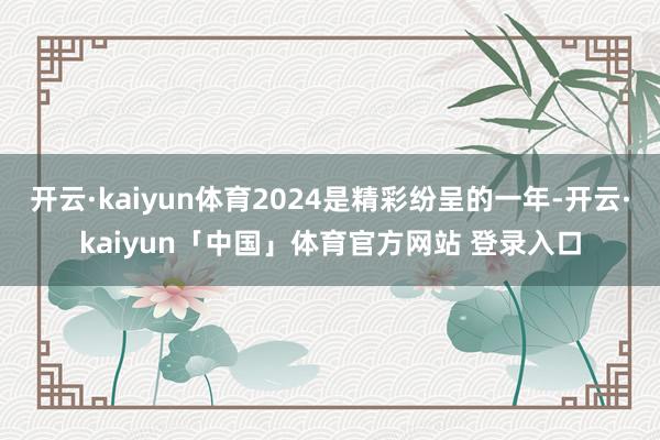 开云·kaiyun体育2024是精彩纷呈的一年-开云·kaiyun「中国」体育官方网站 登录入口
