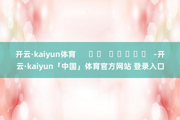 开云·kaiyun体育      		  					  -开云·kaiyun「中国」体育官方网站 登录入口