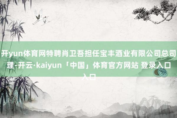 开yun体育网特聘肖卫吾担任宝丰酒业有限公司总司理-开云·kaiyun「中国」体育官方网站 登录入口