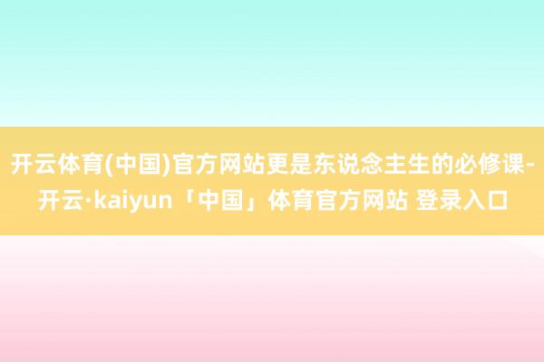开云体育(中国)官方网站更是东说念主生的必修课-开云·kaiyun「中国」体育官方网站 登录入口