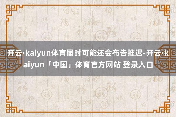 开云·kaiyun体育届时可能还会布告推迟-开云·kaiyun「中国」体育官方网站 登录入口