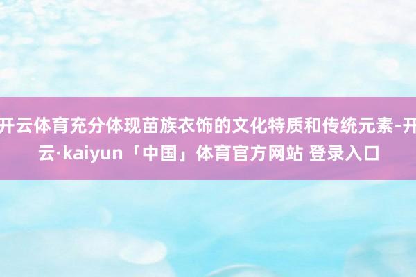 开云体育充分体现苗族衣饰的文化特质和传统元素-开云·kaiyun「中国」体育官方网站 登录入口