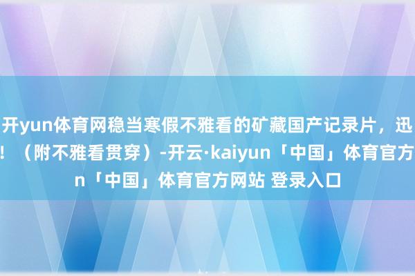 开yun体育网稳当寒假不雅看的矿藏国产记录片，迅速帮孩子储藏！（附不雅看贯穿）-开云·kaiyun「中国」体育官方网站 登录入口