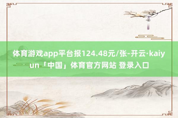 体育游戏app平台报124.48元/张-开云·kaiyun「中国」体育官方网站 登录入口