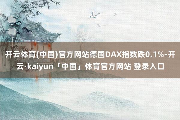 开云体育(中国)官方网站德国DAX指数跌0.1%-开云·kaiyun「中国」体育官方网站 登录入口