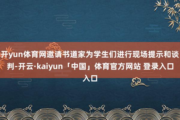 开yun体育网邀请书道家为学生们进行现场提示和谈判-开云·kaiyun「中国」体育官方网站 登录入口