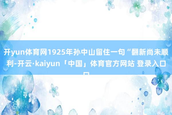 开yun体育网1925年孙中山留住一句“翻新尚未顺利-开云·kaiyun「中国」体育官方网站 登录入口
