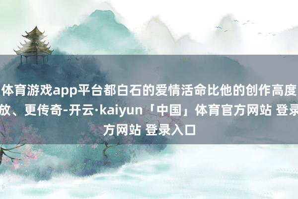 体育游戏app平台都白石的爱情活命比他的创作高度更狂放、更传奇-开云·kaiyun「中国」体育官方网站 登录入口