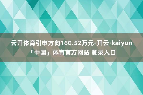 云开体育引申方向160.52万元-开云·kaiyun「中国」体育官方网站 登录入口