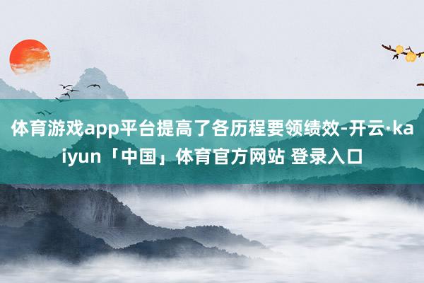 体育游戏app平台提高了各历程要领绩效-开云·kaiyun「中国」体育官方网站 登录入口