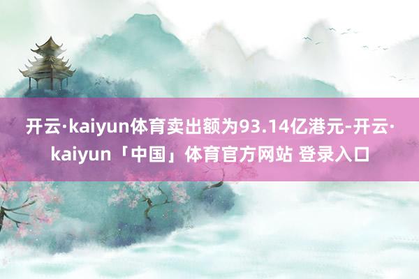 开云·kaiyun体育卖出额为93.14亿港元-开云·kaiyun「中国」体育官方网站 登录入口