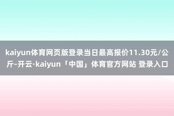 kaiyun体育网页版登录当日最高报价11.30元/公斤-开云·kaiyun「中国」体育官方网站 登录入口