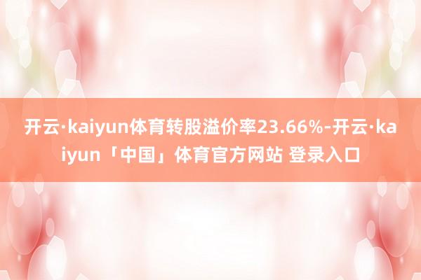 开云·kaiyun体育转股溢价率23.66%-开云·kaiyun「中国」体育官方网站 登录入口