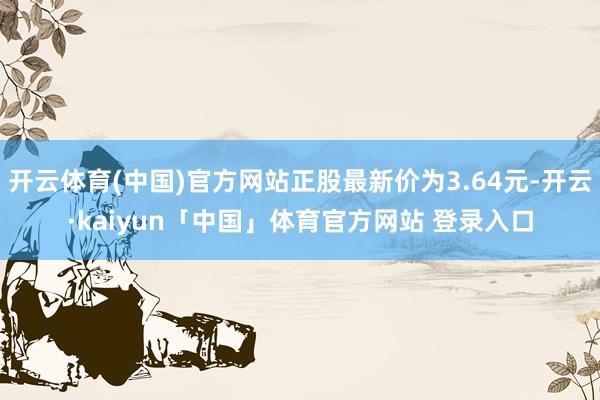 开云体育(中国)官方网站正股最新价为3.64元-开云·kaiyun「中国」体育官方网站 登录入口