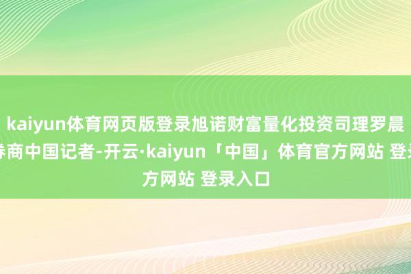 kaiyun体育网页版登录旭诺财富量化投资司理罗晨告诉券商中国记者-开云·kaiyun「中国」体育官方网站 登录入口