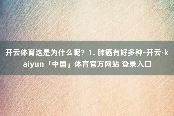 开云体育这是为什么呢？1. 肺癌有好多种-开云·kaiyun「中国」体育官方网站 登录入口