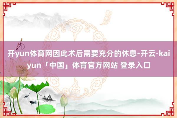 开yun体育网因此术后需要充分的休息-开云·kaiyun「中国」体育官方网站 登录入口