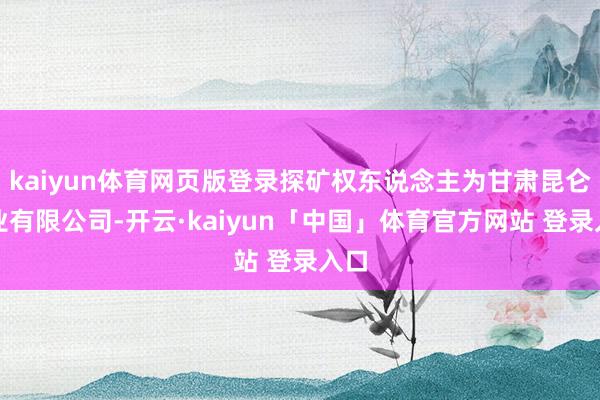 kaiyun体育网页版登录探矿权东说念主为甘肃昆仑矿业有限公司-开云·kaiyun「中国」体育官方网站 登录入口