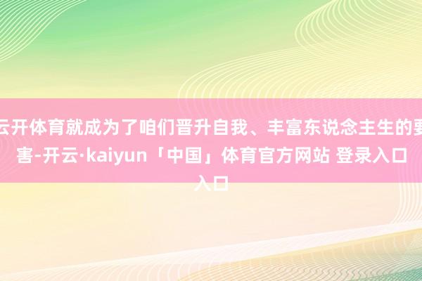 云开体育就成为了咱们晋升自我、丰富东说念主生的要害-开云·kaiyun「中国」体育官方网站 登录入口