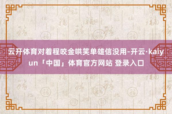 云开体育对着程咬金哄笑单雄信没用-开云·kaiyun「中国」体育官方网站 登录入口