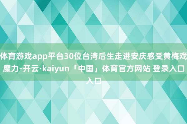 体育游戏app平台30位台湾后生走进安庆感受黄梅戏魔力-开云·kaiyun「中国」体育官方网站 登录入口