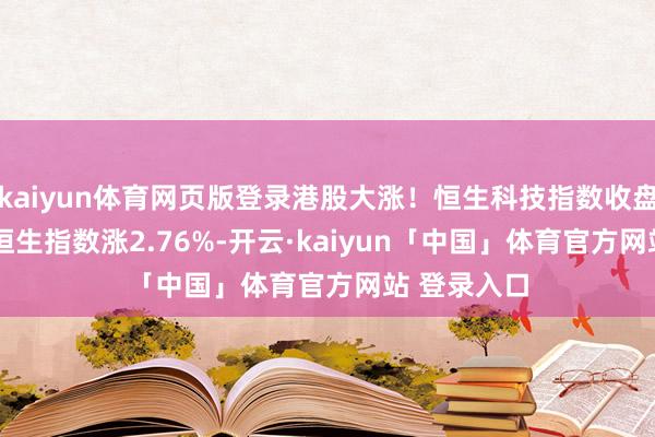 kaiyun体育网页版登录港股大涨！恒生科技指数收盘涨4.3%，恒生指数涨2.76%-开云·kaiyun「中国」体育官方网站 登录入口