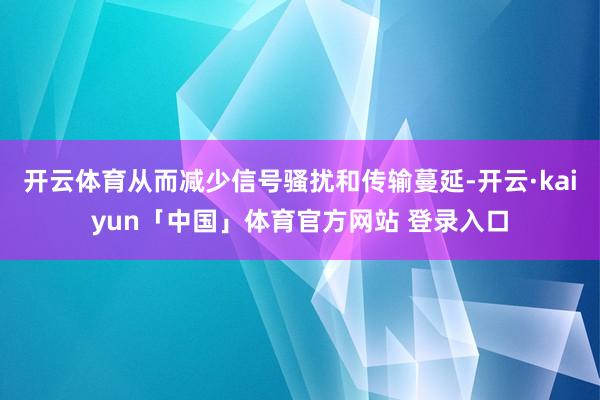 开云体育从而减少信号骚扰和传输蔓延-开云·kaiyun「中国」体育官方网站 登录入口